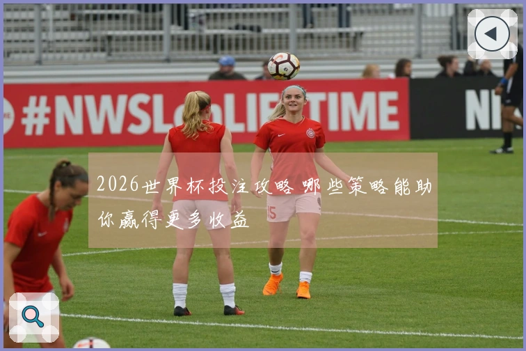 2026世界杯投注攻略 哪些策略能助你赢得更多收益