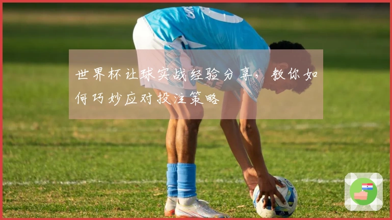 世界杯让球实战经验分享，教你如何巧妙应对投注策略