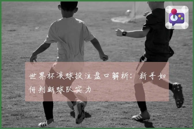 世界杯滚球投注盘口解析：新手如何判断球队实力