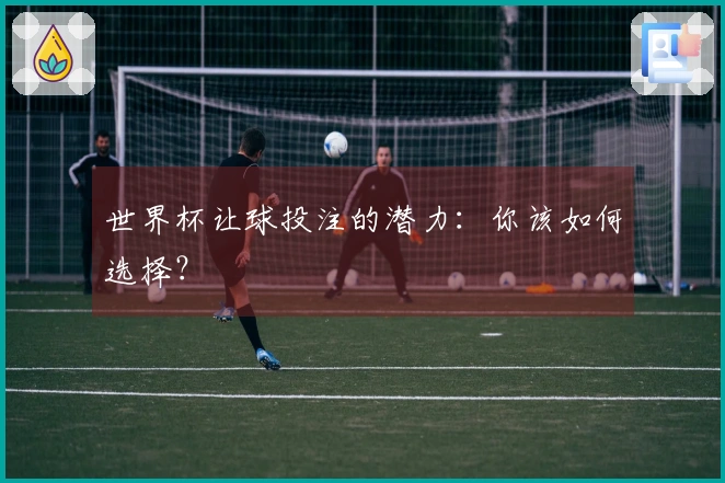 世界杯让球投注的潜力：你该如何选择？