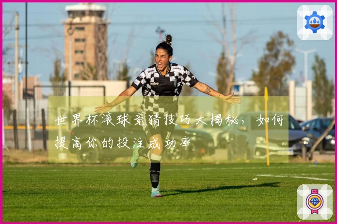 世界杯滚球竞猜技巧大揭秘，如何提高你的投注成功率