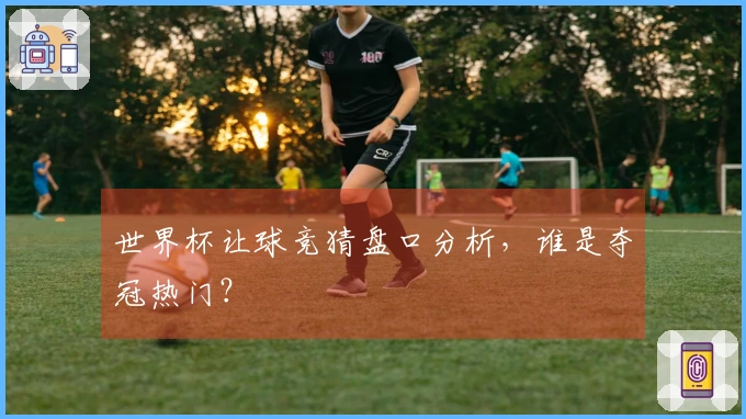 世界杯让球竞猜盘口分析，谁是夺冠热门？
