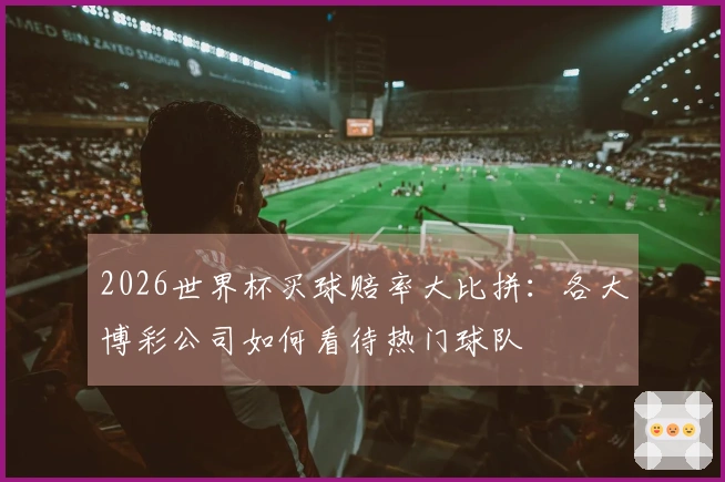 2026世界杯买球赔率大比拼：各大博彩公司如何看待热门球队