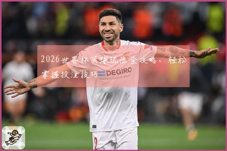 2026世界杯买球玩法全攻略，轻松掌握投注技巧