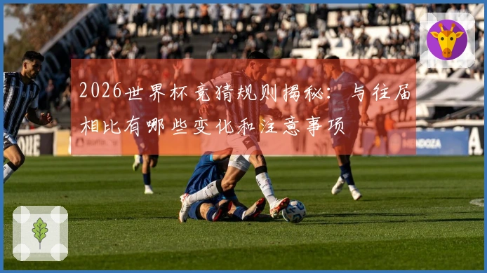 2026世界杯竞猜规则揭秘：与往届相比有哪些变化和注意事项