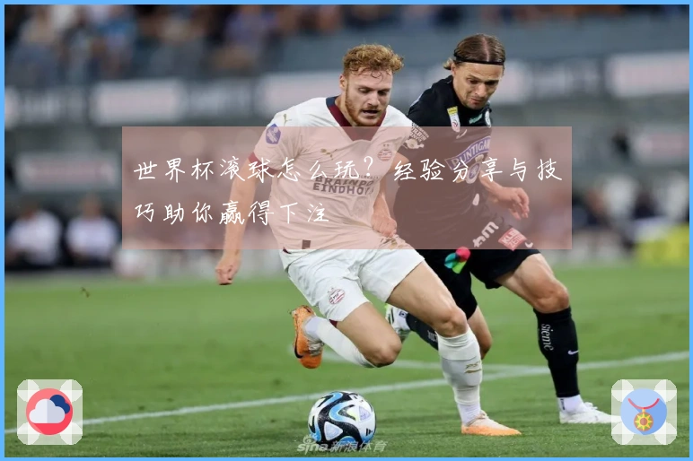 世界杯滚球怎么玩？经验分享与技巧助你赢得下注