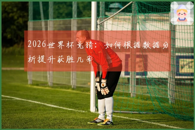 2026世界杯竞猜：如何根据数据分析提升获胜几率
