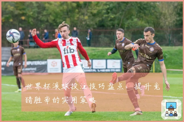 世界杯滚球投注技巧盘点，提升竞猜胜率的实用策略