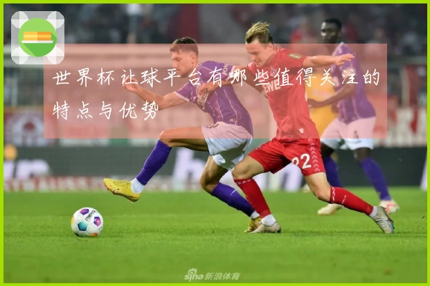 世界杯让球平台有哪些值得关注的特点与优势