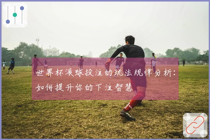 世界杯滚球投注的玩法规律分析：如何提升你的下注智慧