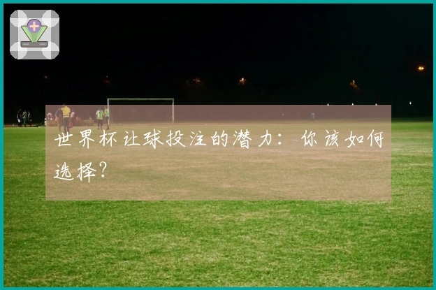 世界杯让球投注的潜力：你该如何选择？
