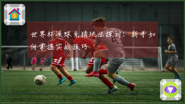 世界杯滚球竞猜玩法探讨：新手如何掌握实战技巧