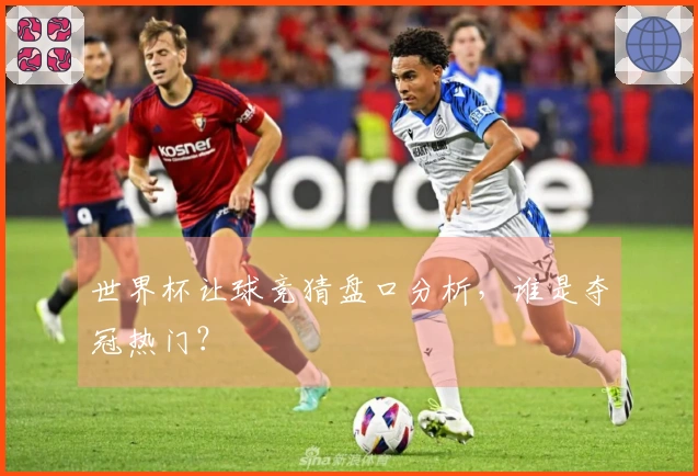 世界杯让球竞猜盘口分析，谁是夺冠热门？