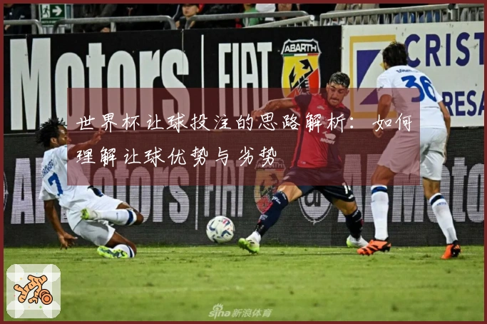 世界杯让球投注的思路解析：如何理解让球优势与劣势